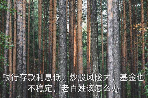 銀行存款利息低，炒股風(fēng)險大，基金也不穩(wěn)定，老百姓該怎么辦