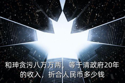 和珅貪污八萬(wàn)萬(wàn)兩，等于清政府20年的收入，折合人民幣多少錢(qián)