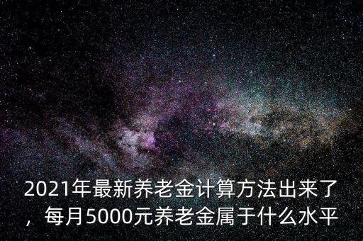 2021年最新養(yǎng)老金計(jì)算方法出來了，每月5000元養(yǎng)老金屬于什么水平