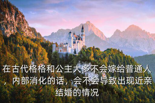 在古代格格和公主大多不會嫁給普通人，內(nèi)部消化的話，會不會導致出現(xiàn)近親結(jié)婚的情況
