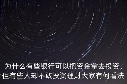 為什么有些銀行可以把資金拿去投資，但有些人卻不敢投資理財(cái)大家有何看法