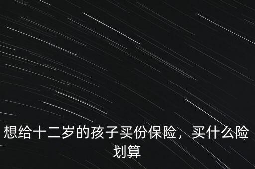 想給十二歲的孩子買份保險，買什么險劃算