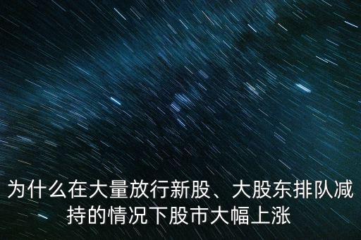 為什么在大量放行新股、大股東排隊(duì)減持的情況下股市大幅上漲