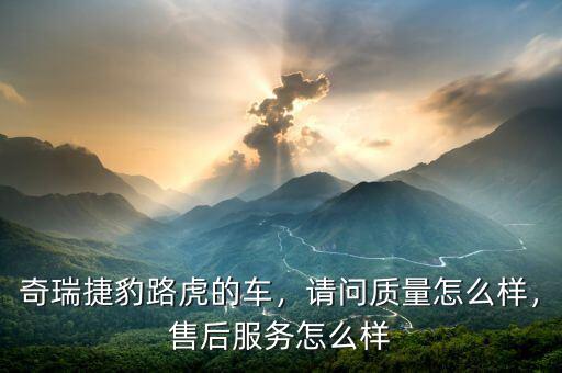 奇瑞捷豹路虎的車，請問質(zhì)量怎么樣，售后服務(wù)怎么樣
