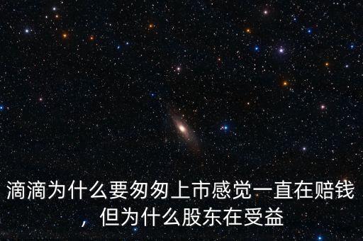 滴滴為什么要匆匆上市感覺一直在賠錢，但為什么股東在受益