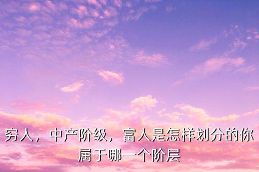 窮人，中產(chǎn)階級，富人是怎樣劃分的你屬于哪一個階層