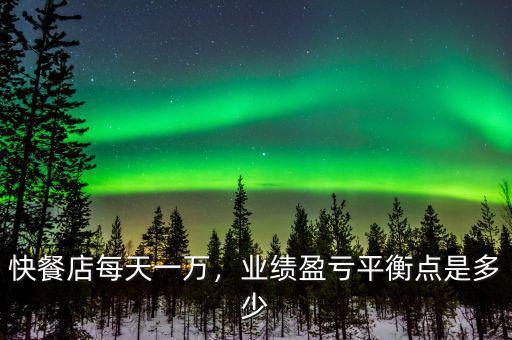 快餐店每天一萬(wàn)，業(yè)績(jī)盈虧平衡點(diǎn)是多少