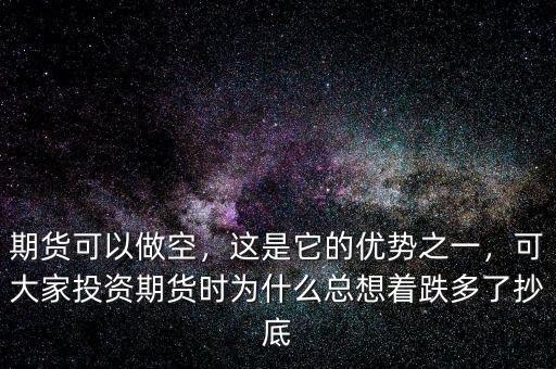 期貨可以做空，這是它的優(yōu)勢之一，可大家投資期貨時為什么總想著跌多了抄底