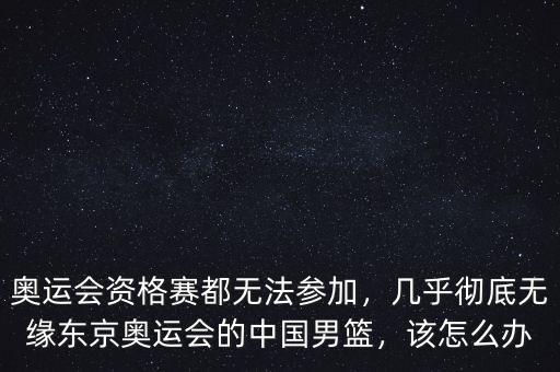 奧運會資格賽都無法參加，幾乎徹底無緣東京奧運會的中國男籃，該怎么辦