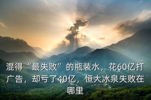 混得“最失敗”的瓶裝水，花60億打廣告，卻虧了40億，恒大冰泉失敗在哪里