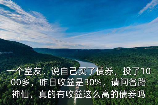 一個室友，說自己買了債券，投了1000多，昨日收益是30%，請問各路神仙，真的有收益這么高的債券嗎