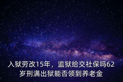 入獄勞改15年，監(jiān)獄給交社保嗎62歲刑滿出獄能否領(lǐng)到養(yǎng)老金