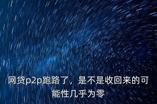 網(wǎng)貸p2p跑路了，是不是收回來的可能性幾乎為零