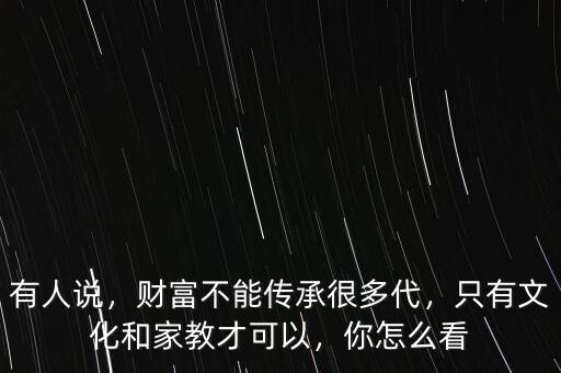 有人說，財(cái)富不能傳承很多代，只有文化和家教才可以，你怎么看