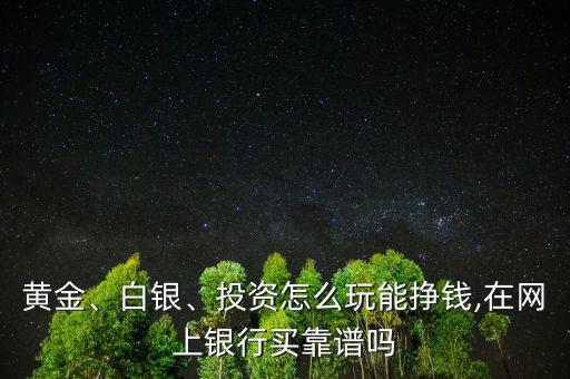 黃金、白銀、投資怎么玩能掙錢,在網(wǎng)上銀行買靠譜嗎