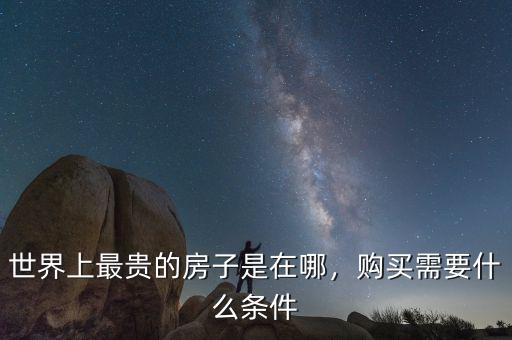 世界上最貴的房子是在哪，購(gòu)買(mǎi)需要什么條件