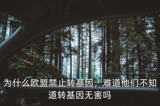 為什么歐盟禁止轉(zhuǎn)基因，難道他們不知道轉(zhuǎn)基因無害嗎