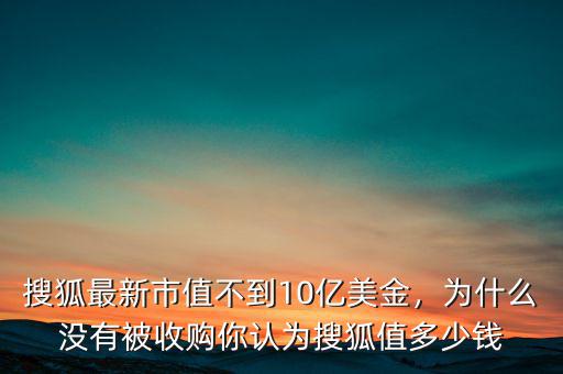搜狐最新市值不到10億美金，為什么沒有被收購你認為搜狐值多少錢