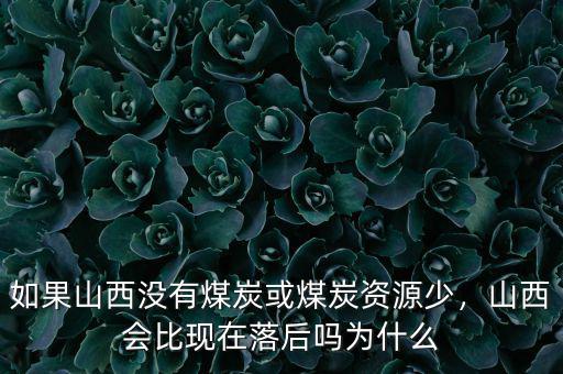 如果山西沒有煤炭或煤炭資源少，山西會比現(xiàn)在落后嗎為什么