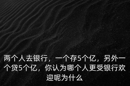 兩個(gè)人去銀行，一個(gè)存5個(gè)億，另外一個(gè)貸5個(gè)億，你認(rèn)為哪個(gè)人更受銀行歡迎呢為什么