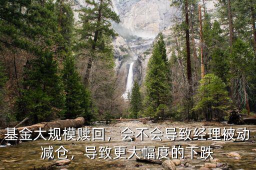 基金大規(guī)模贖回，會不會導(dǎo)致經(jīng)理被動減倉，導(dǎo)致更大幅度的下跌