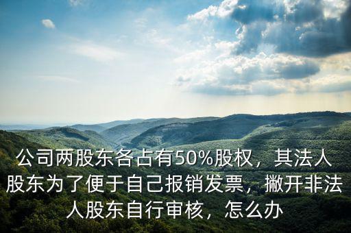 公司兩股東各占有50%股權(quán)，其法人股東為了便于自己報(bào)銷發(fā)票，撇開非法人股東自行審核，怎么辦