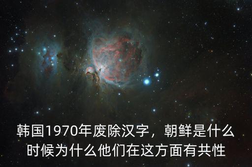 韓國(guó)1970年廢除漢字，朝鮮是什么時(shí)候?yàn)槭裁此麄冊(cè)谶@方面有共性