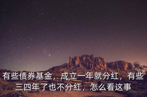 有些債券基金，成立一年就分紅，有些三四年了也不分紅，怎么看這事