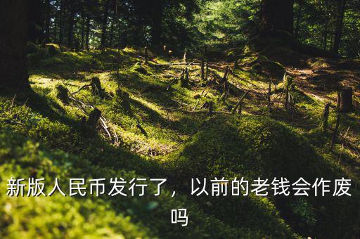 新版人民幣發(fā)行了，以前的老錢會作廢嗎