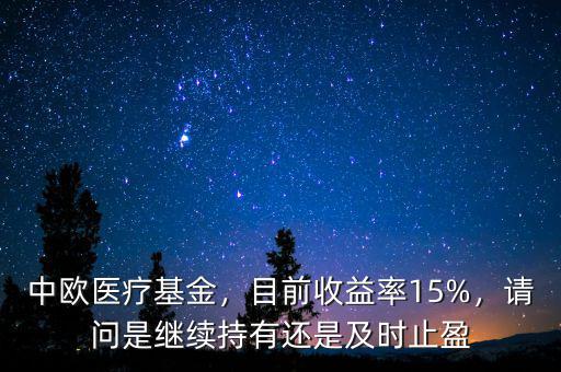 中歐醫(yī)療基金，目前收益率15%，請(qǐng)問(wèn)是繼續(xù)持有還是及時(shí)止盈
