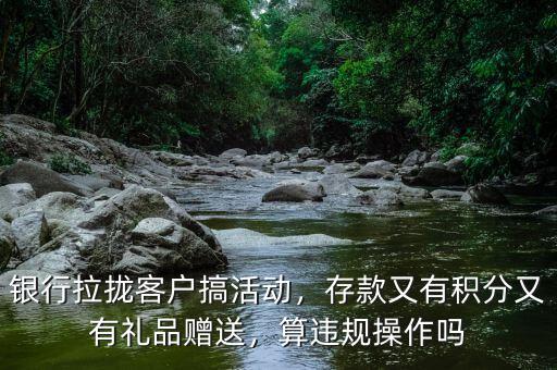 銀行拉攏客戶搞活動，存款又有積分又有禮品贈送，算違規(guī)操作嗎