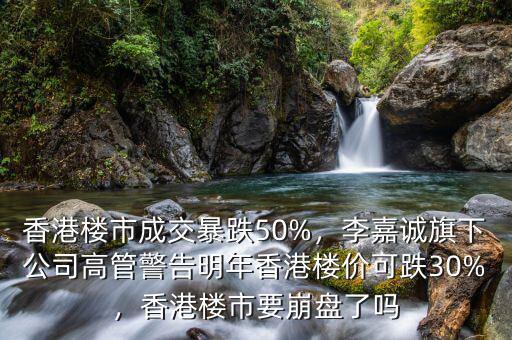 香港樓市成交暴跌50%，李嘉誠旗下公司高管警告明年香港樓價可跌30%，香港樓市要崩盤了嗎
