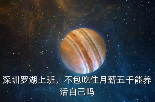 深圳羅湖上班，不包吃住月薪五千能養(yǎng)活自己?jiǎn)? class=