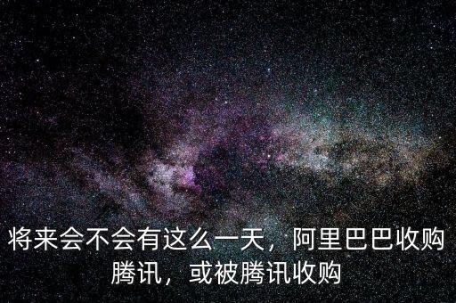 將來會不會有這么一天，阿里巴巴收購騰訊，或被騰訊收購