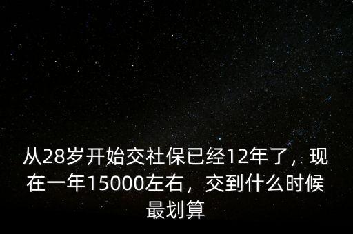 從28歲開始交社保已經(jīng)12年了，現(xiàn)在一年15000左右，交到什么時候最劃算