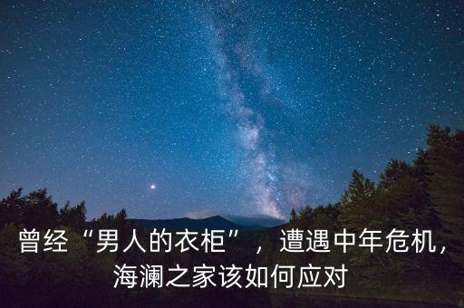 曾經(jīng)“男人的衣柜”，遭遇中年危機(jī)，海瀾之家該如何應(yīng)對