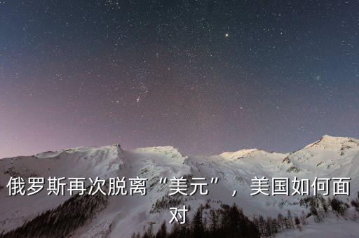 俄羅斯再次脫離“美元”，美國如何面對