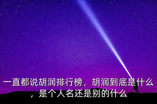 一直都說胡潤(rùn)排行榜，胡潤(rùn)到底是什么，是個(gè)人名還是別的什么