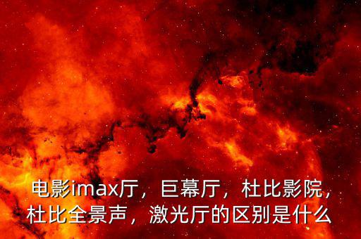 電影imax廳，巨幕廳，杜比影院，杜比全景聲，激光廳的區(qū)別是什么