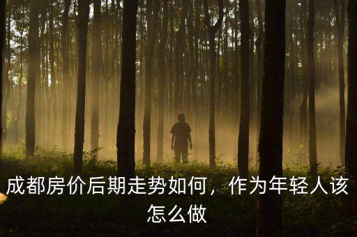 成都房價后期走勢如何，作為年輕人該怎么做