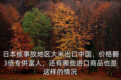 日本核事故地區(qū)大米出口中國，價(jià)格翻3倍專供富人，還有哪些進(jìn)口商品也是這樣的情況