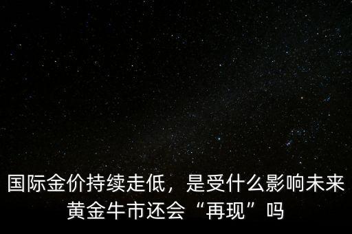 國際金價(jià)持續(xù)走低，是受什么影響未來黃金牛市還會(huì)“再現(xiàn)”嗎