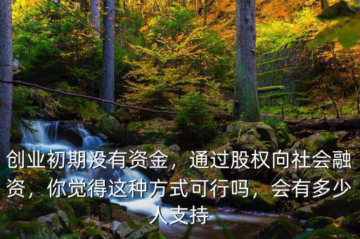 創(chuàng)業(yè)初期沒(méi)有資金，通過(guò)股權(quán)向社會(huì)融資，你覺(jué)得這種方式可行嗎，會(huì)有多少人支持