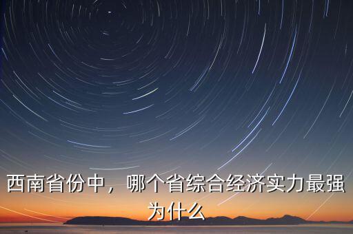 西南省份中，哪個(gè)省綜合經(jīng)濟(jì)實(shí)力最強(qiáng)為什么