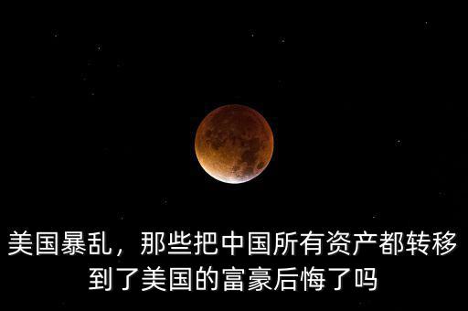 美國暴亂，那些把中國所有資產(chǎn)都轉(zhuǎn)移到了美國的富豪后悔了嗎
