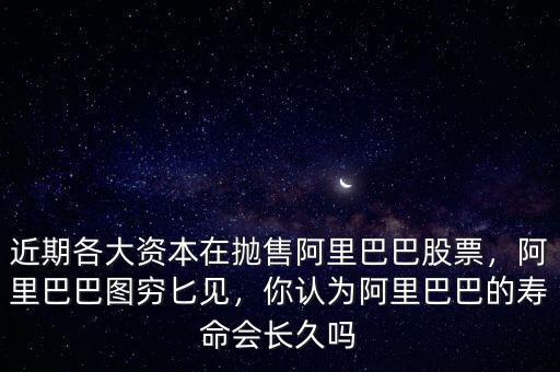 近期各大資本在拋售阿里巴巴股票，阿里巴巴圖窮匕見，你認(rèn)為阿里巴巴的壽命會長久嗎