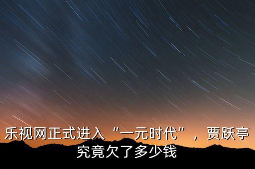 樂視網(wǎng)正式進入“一元時代”，賈躍亭究竟欠了多少錢