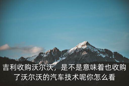 吉利收購沃爾沃，是不是意味著也收購了沃爾沃的汽車技術(shù)呢你怎么看