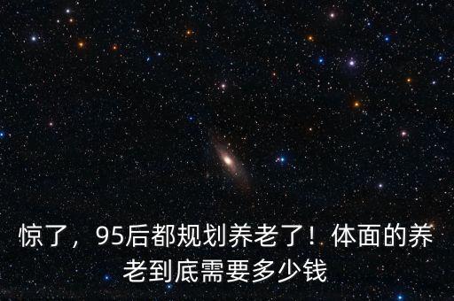 驚了，95后都規(guī)劃養(yǎng)老了！體面的養(yǎng)老到底需要多少錢