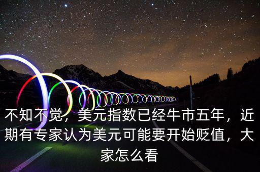 不知不覺(jué)，美元指數(shù)已經(jīng)牛市五年，近期有專家認(rèn)為美元可能要開(kāi)始貶值，大家怎么看